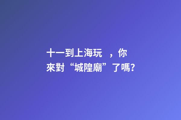 十一到上海玩，你來對“城隍廟”了嗎？